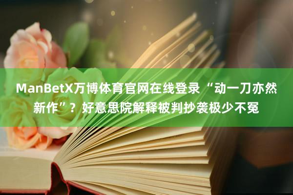 ManBetX万博体育官网在线登录 “动一刀亦然新作”？好意思院解释被判抄袭极少不冤