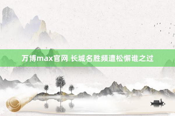 万博max官网 长城名胜频遭松懈谁之过