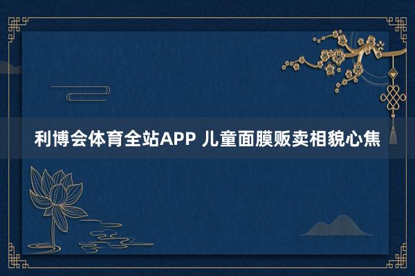 利博会体育全站APP 儿童面膜贩卖相貌心焦