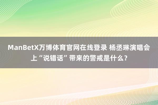 ManBetX万博体育官网在线登录 杨丞琳演唱会上“说错话”带来的警戒是什么？