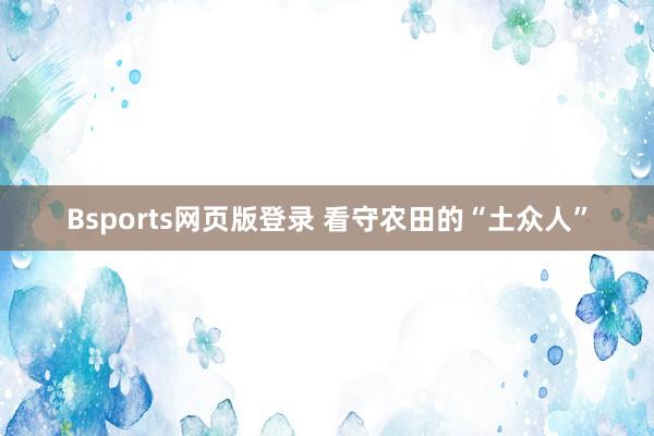 Bsports网页版登录 看守农田的“土众人”