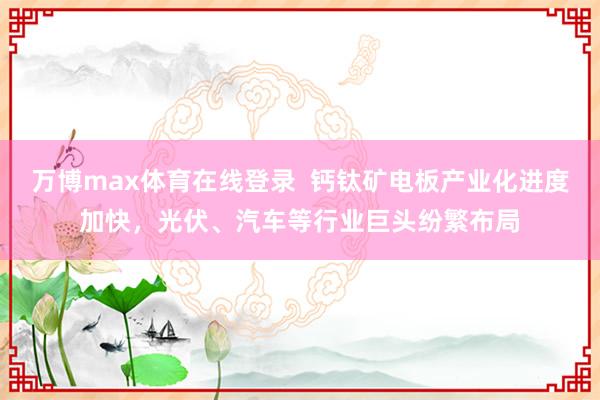 万博max体育在线登录  钙钛矿电板产业化进度加快，光伏、汽车等行业巨头纷繁布局