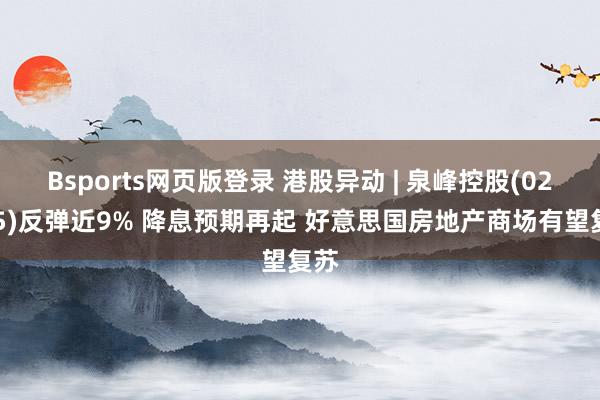 Bsports网页版登录 港股异动 | 泉峰控股(02285)反弹近9% 降息预期再起 好意思国房地产商场有望复苏