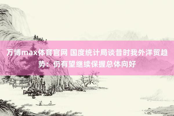 万博max体育官网 国度统计局谈昔时我外洋贸趋势：仍有望继续保握总体向好