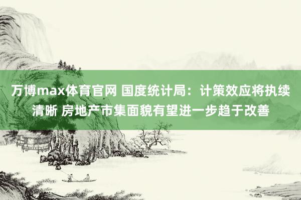 万博max体育官网 国度统计局：计策效应将执续清晰 房地产市集面貌有望进一步趋于改善