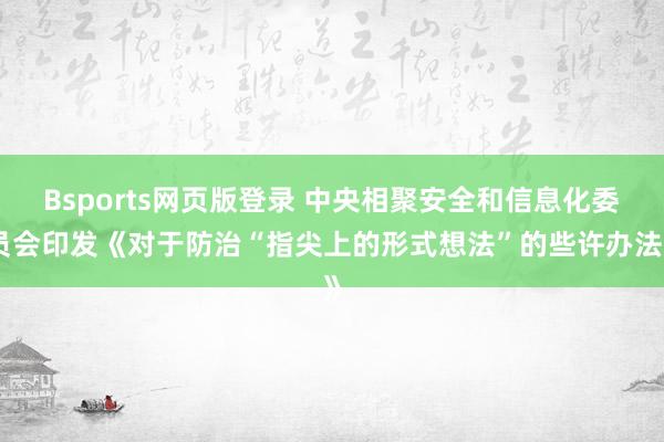 Bsports网页版登录 中央相聚安全和信息化委员会印发《对于防治“指尖上的形式想法”的些许办法》