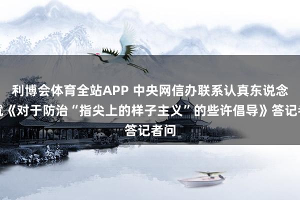 利博会体育全站APP 中央网信办联系认真东说念主就《对于防治“指尖上的样子主义”的些许倡导》答记者问