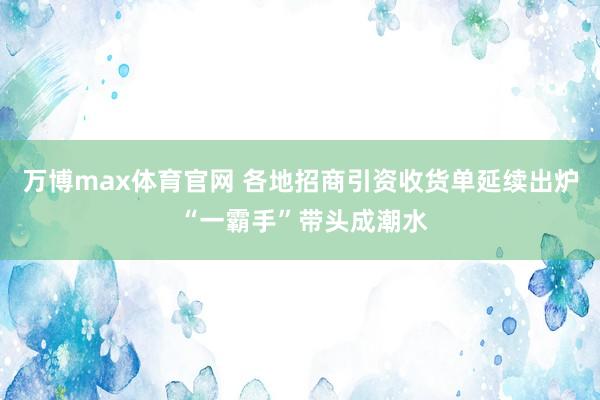 万博max体育官网 各地招商引资收货单延续出炉 “一霸手”带头成潮水