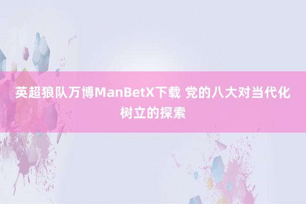 英超狼队万博ManBetX下载 党的八大对当代化树立的探索