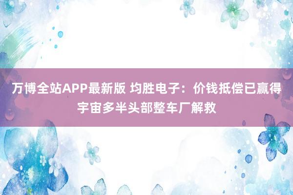 万博全站APP最新版 均胜电子：价钱抵偿已赢得宇宙多半头部整车厂解救