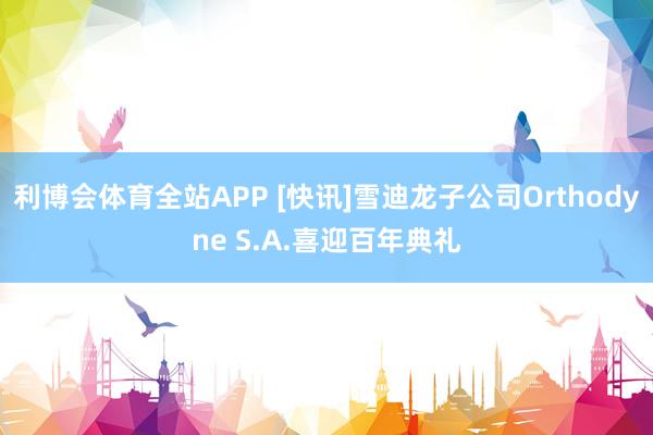 利博会体育全站APP [快讯]雪迪龙子公司Orthodyne S.A.喜迎百年典礼