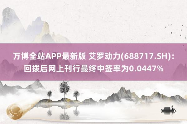 万博全站APP最新版 艾罗动力(688717.SH)：回拨后网上刊行最终中签率为0.0447%