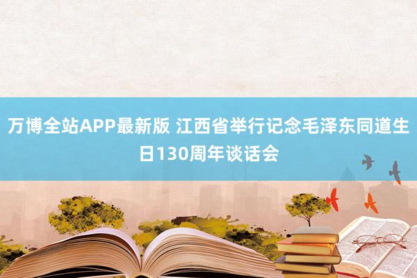 万博全站APP最新版 江西省举行记念毛泽东同道生日130周年谈话会