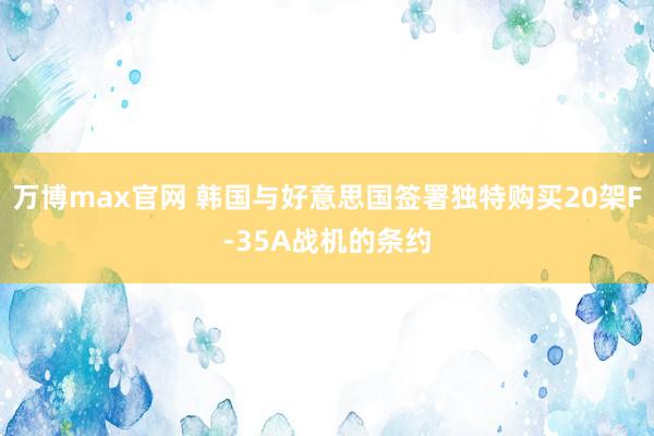 万博max官网 韩国与好意思国签署独特购买20架F-35A战机的条约