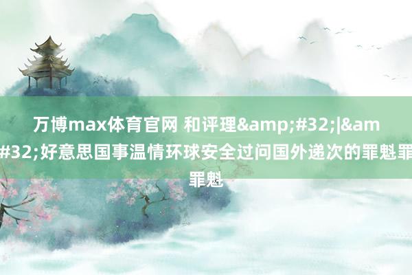 万博max体育官网 和评理&#32;|&#32;好意思国事温情环球安全过问国外递次的罪魁罪魁