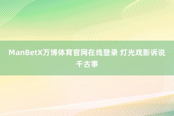 ManBetX万博体育官网在线登录 灯光戏影诉说千古事