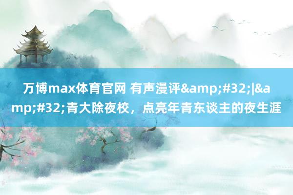 万博max体育官网 有声漫评&#32;|&#32;青大除夜校，点亮年青东谈主的夜生涯