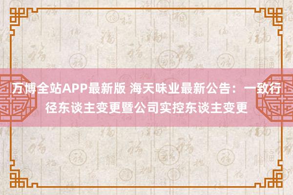 万博全站APP最新版 海天味业最新公告：一致行径东谈主变更暨公司实控东谈主变更