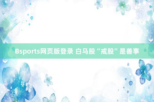 Bsports网页版登录 白马股“戒股”是善事