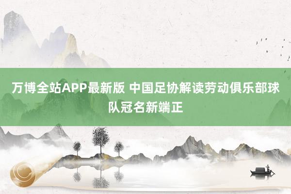 万博全站APP最新版 中国足协解读劳动俱乐部球队冠名新端正