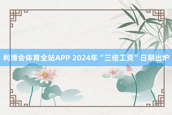 利博会体育全站APP 2024年“三倍工资”日期出炉