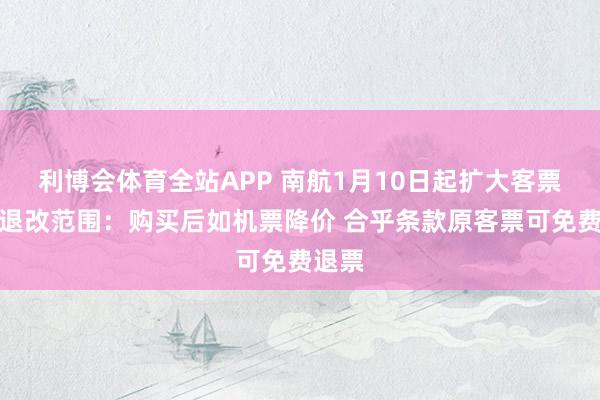 利博会体育全站APP 南航1月10日起扩大客票免费退改范围：购买后如机票降价 合乎条款原客票可免费退票