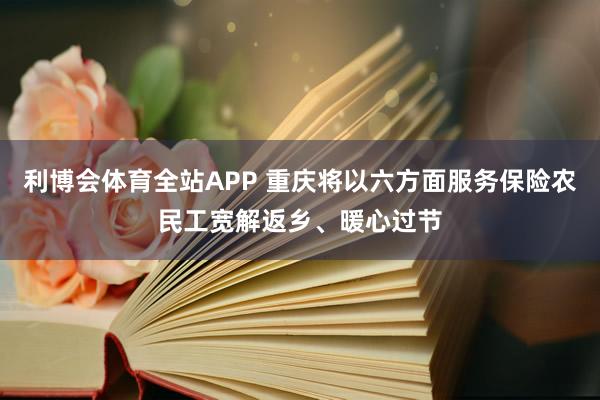 利博会体育全站APP 重庆将以六方面服务保险农民工宽解返乡、暖心过节