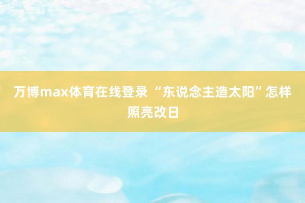 万博max体育在线登录 “东说念主造太阳”怎样照亮改日