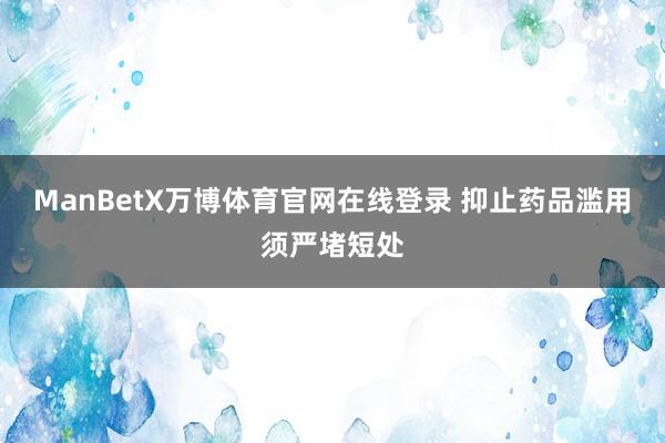 ManBetX万博体育官网在线登录 抑止药品滥用须严堵短处