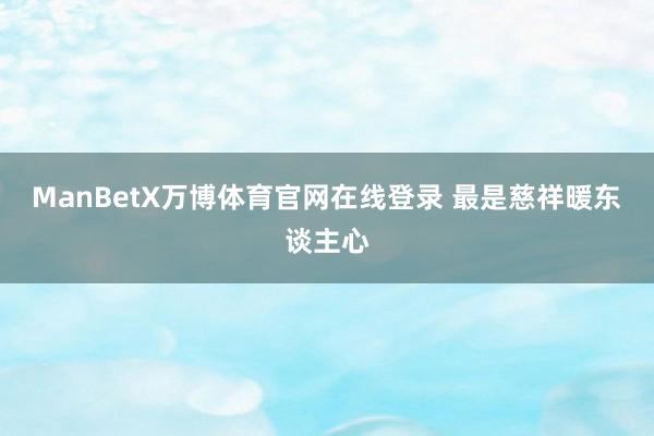 ManBetX万博体育官网在线登录 最是慈祥暖东谈主心