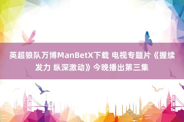 英超狼队万博ManBetX下载 电视专题片《握续发力 纵深激动》今晚播出第三集