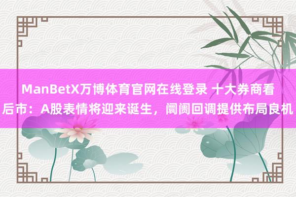 ManBetX万博体育官网在线登录 十大券商看后市：A股表情将迎来诞生，阛阓回调提供布局良机