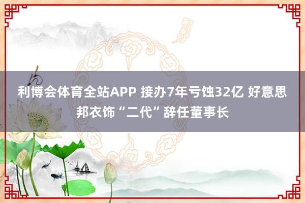 利博会体育全站APP 接办7年亏蚀32亿 好意思邦衣饰“二代”辞任董事长