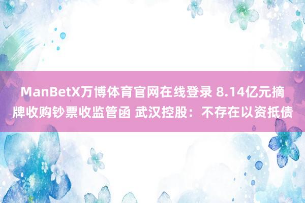 ManBetX万博体育官网在线登录 8.14亿元摘牌收购钞票收监管函 武汉控股：不存在以资抵债