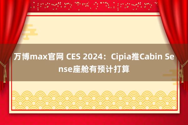 万博max官网 CES 2024：Cipia推Cabin Sense座舱有预计打算