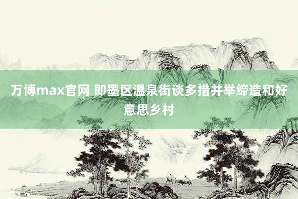 万博max官网 即墨区温泉街谈多措并举缔造和好意思乡村