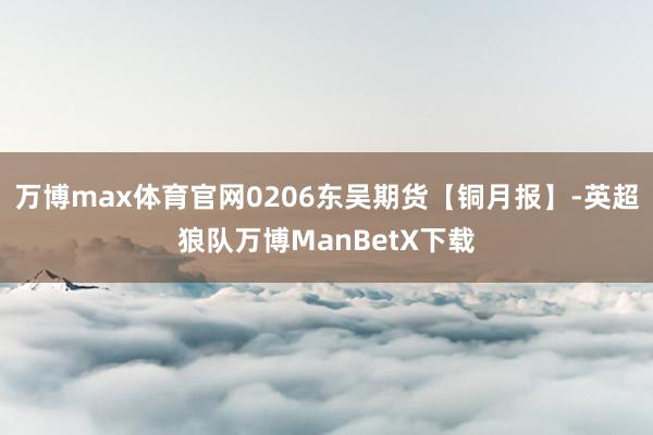 万博max体育官网0206东吴期货【铜月报】-英超狼队万博ManBetX下载