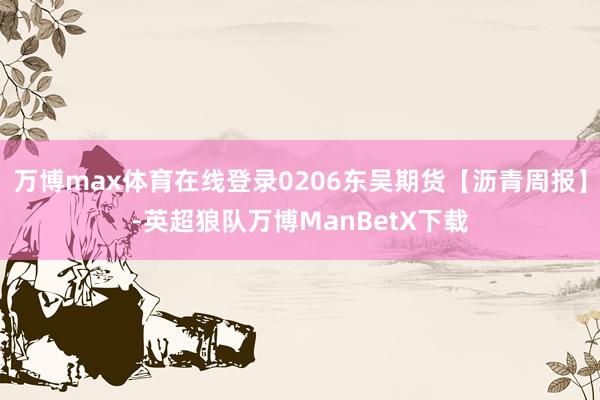 万博max体育在线登录0206东吴期货【沥青周报】-英超狼队万博ManBetX下载