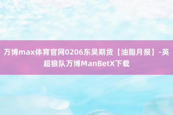 万博max体育官网0206东吴期货【油脂月报】-英超狼队万博ManBetX下载