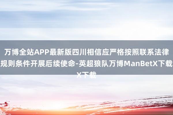 万博全站APP最新版四川相信应严格按照联系法律规则条件开展后续使命-英超狼队万博ManBetX下载