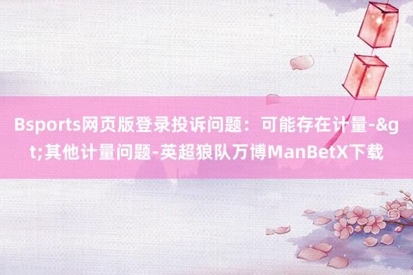 Bsports网页版登录投诉问题：可能存在计量->其他计量问题-英超狼队万博ManBetX下载