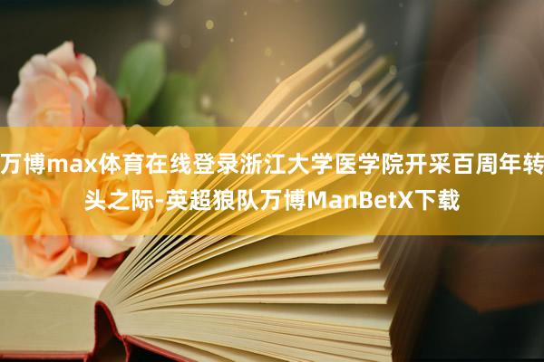 万博max体育在线登录浙江大学医学院开采百周年转头之际-英超狼队万博ManBetX下载