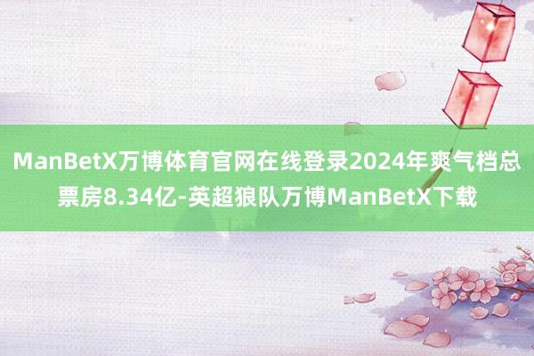 ManBetX万博体育官网在线登录2024年爽气档总票房8.34亿-英超狼队万博ManBetX下载