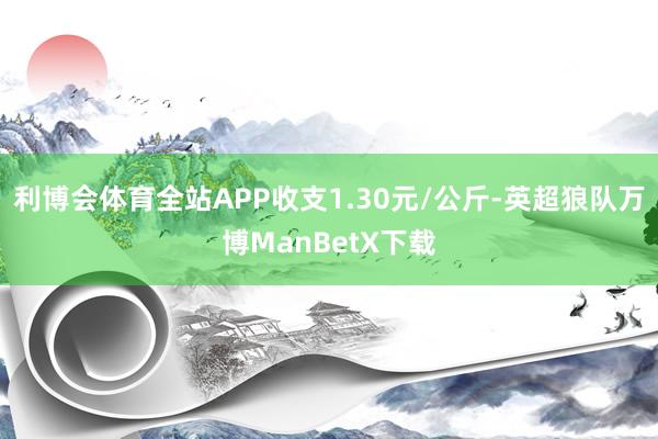 利博会体育全站APP收支1.30元/公斤-英超狼队万博ManBetX下载