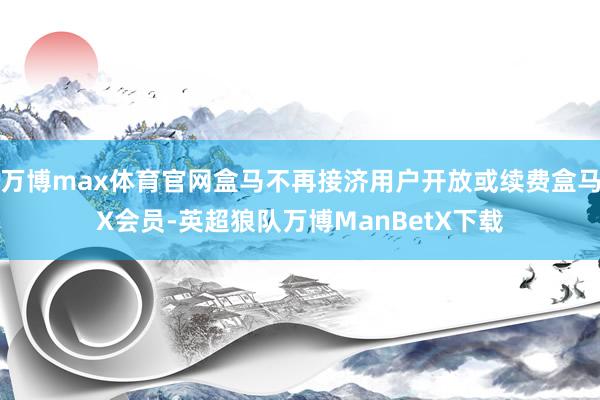 万博max体育官网盒马不再接济用户开放或续费盒马X会员-英超狼队万博ManBetX下载