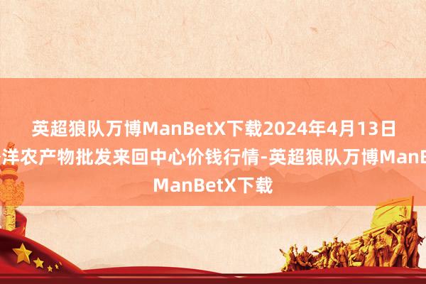 英超狼队万博ManBetX下载2024年4月13日石家庄外洋农产物批发来回中心价钱行情-英超狼队万博ManBetX下载