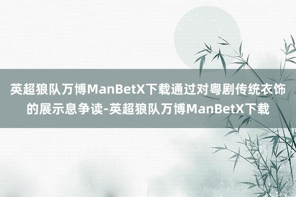 英超狼队万博ManBetX下载通过对粤剧传统衣饰的展示息争读-英超狼队万博ManBetX下载