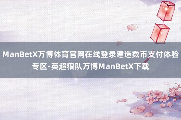 ManBetX万博体育官网在线登录建造数币支付体验专区-英超狼队万博ManBetX下载