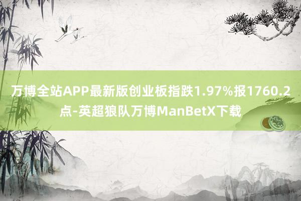 万博全站APP最新版创业板指跌1.97%报1760.2点-英超狼队万博ManBetX下载