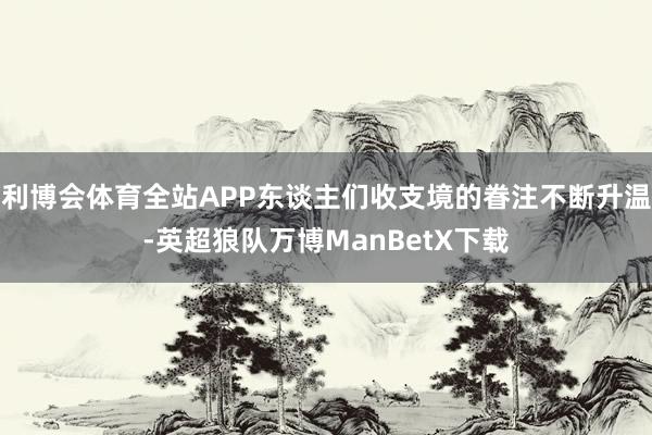 利博会体育全站APP东谈主们收支境的眷注不断升温-英超狼队万博ManBetX下载